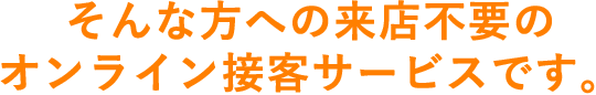 そんな方への来店不要のオンライン接客サービスです。